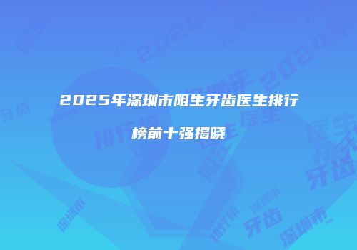 2025年深圳市阻生牙齿医生排行榜前十强揭晓
