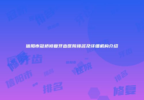 信阳市冠桥修复牙齿医院排名及详细机构介绍