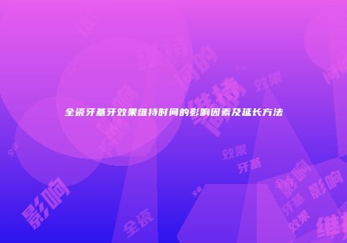 全瓷牙基牙效果维持时间的影响因素及延长方法