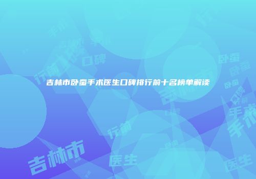 吉林市卧蚕手术医生口碑排行前十名榜单解读