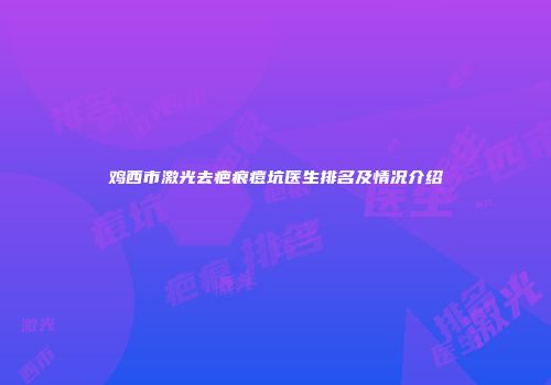 鸡西市激光去疤痕痘坑医生排名及情况介绍