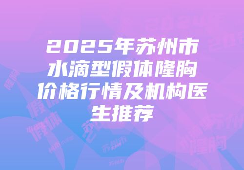 2025年苏州市水滴型假体隆胸价格行情及机构医生推荐