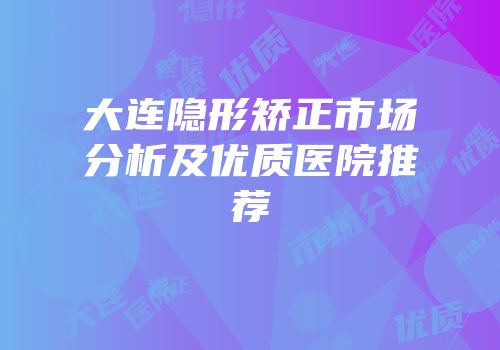 大连隐形矫正市场分析及优质医院推荐