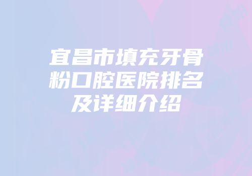 宜昌市填充牙骨粉口腔医院排名及详细介绍