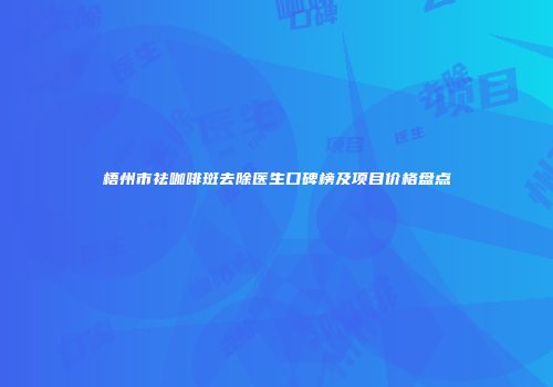 梧州市祛咖啡斑去除医生口碑榜及项目价格盘点