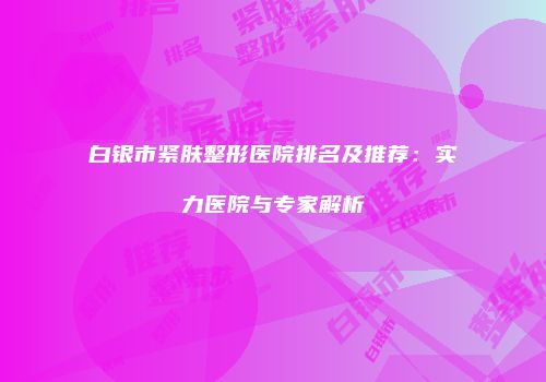 白银市紧肤整形医院排名及推荐：实力医院与专家解析