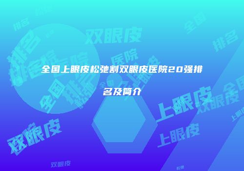 全国上眼皮松弛割双眼皮医院20强排名及简介