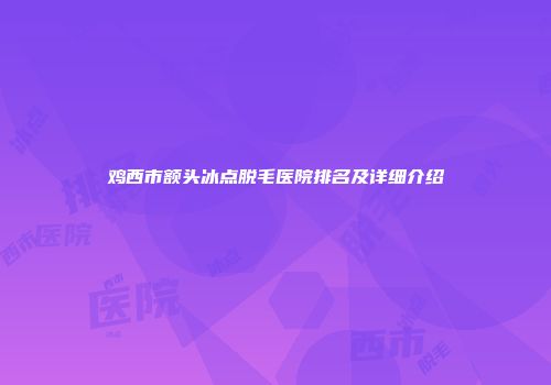 鸡西市额头冰点脱毛医院排名及详细介绍