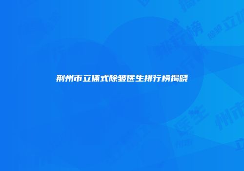 荆州市立体式除皱医生排行榜揭晓