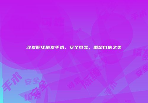 改发际线植发手术：安全可靠，重塑自信之美