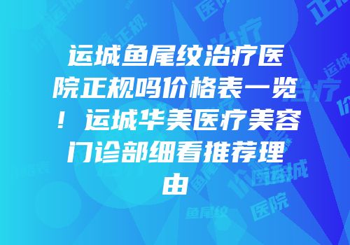 运城鱼尾纹治疗医院正规吗价格表一览！运城华美医疗美容门诊部细看推荐理由