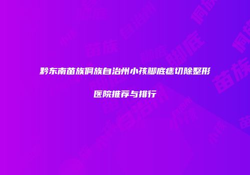 黔东南苗族侗族自治州小孩脚底痣切除整形医院推荐与排行