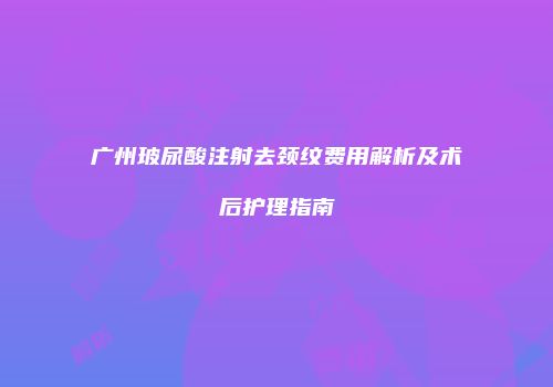 广州玻尿酸注射去颈纹费用解析及术后护理指南