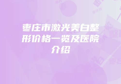 枣庄市激光美白整形价格一览及医院介绍