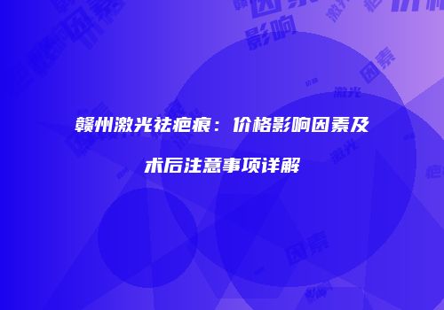 赣州激光祛疤痕：价格影响因素及术后注意事项详解