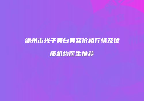 锦州市光子美白美容价格行情及优质机构医生推荐