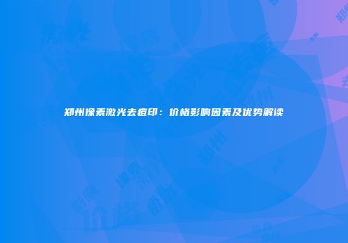 郑州像素激光去痘印：价格影响因素及优势解读