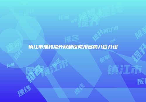 镇江市埋线提升除皱医院排名前八位介绍