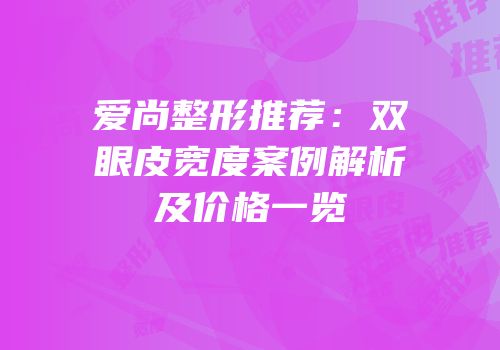 爱尚整形推荐：双眼皮宽度案例解析及价格一览