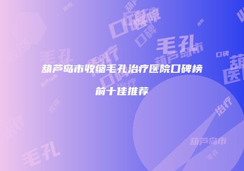 葫芦岛市收缩毛孔治疗医院口碑榜前十佳推荐