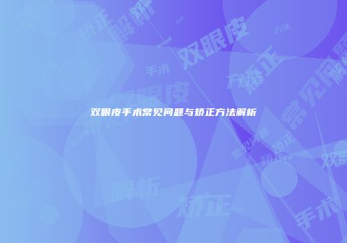 双眼皮手术常见问题与矫正方法解析