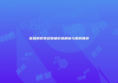 宜昌射频美容除皱价格解析与机构推荐
