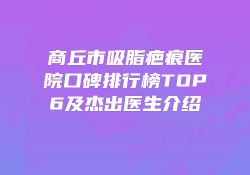 商丘市吸脂疤痕医院口碑排行榜TOP6及杰出医生介绍