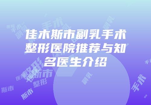 佳木斯市副乳手术整形医院推荐与知名医生介绍