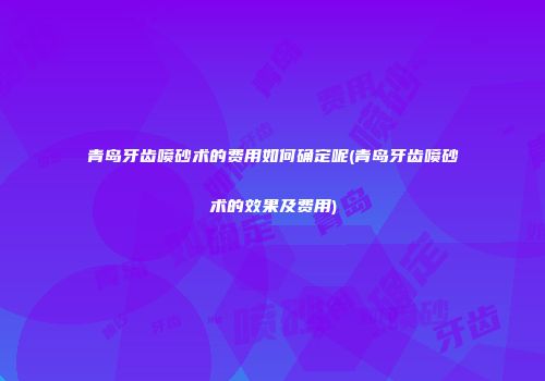 青岛牙齿喷砂术的费用如何确定呢(青岛牙齿喷砂术的效果及费用)