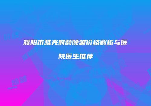 濮阳市雅光射频除皱价格解析与医院医生推荐