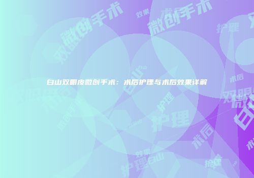 白山双眼皮微创手术：术后护理与术后效果详解