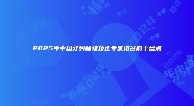 2025年中国牙列稀疏矫正专家排名前十盘点