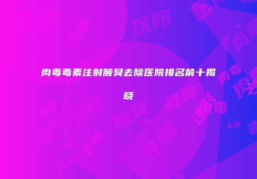 肉毒毒素注射腋臭去除医院排名前十揭晓