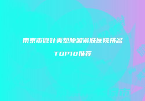 南京市微针美塑除皱紧肤医院排名TOP10推荐