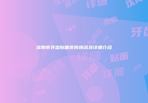 沈阳市牙齿贴面医院排名及详细介绍