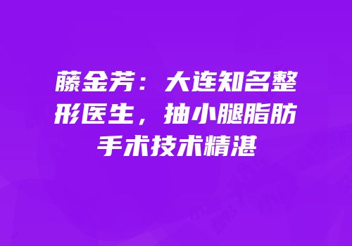 藤金芳：大连知名整形医生，抽小腿脂肪手术技术精湛