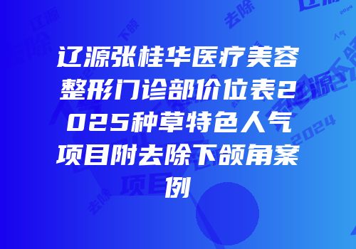辽源张桂华医疗美容整形门诊部价位表2025种草特色人气项目附去除下颌角案例