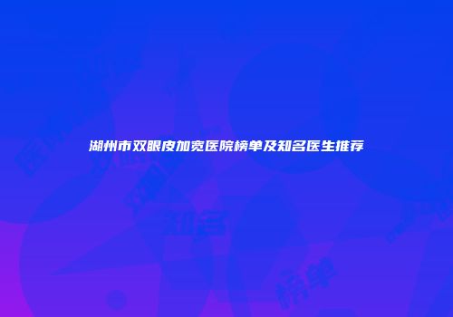 湖州市双眼皮加宽医院榜单及知名医生推荐