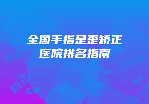 全国手指是歪矫正医院排名指南