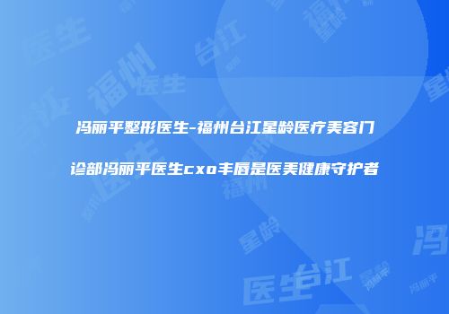 冯丽平整形医生-福州台江星龄医疗美容门诊部冯丽平医生cxo丰唇是医美健康守护者