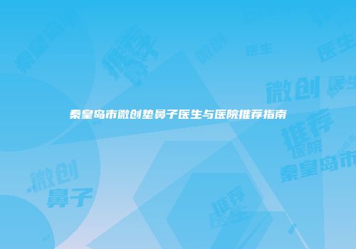 秦皇岛市微创垫鼻子医生与医院推荐指南