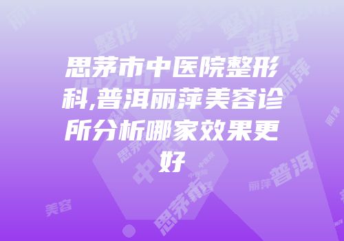 思茅市中医院整形科,普洱丽萍美容诊所分析哪家效果更好