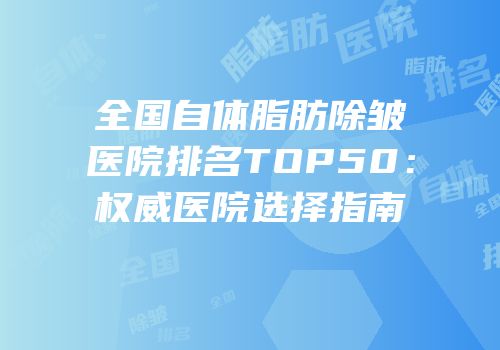 全国自体脂肪除皱医院排名TOP50：权威医院选择指南