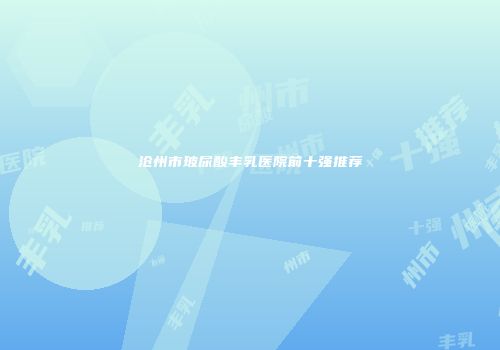 沧州市玻尿酸丰乳医院前十强推荐