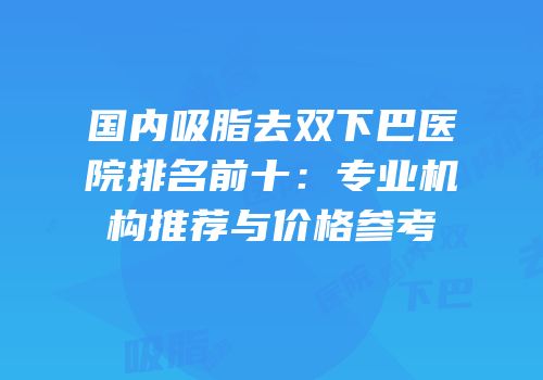 国内吸脂去双下巴医院排名前十：专业机构推荐与价格参考