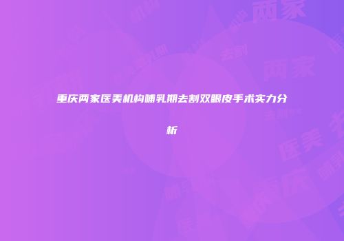 重庆两家医美机构哺乳期去割双眼皮手术实力分析