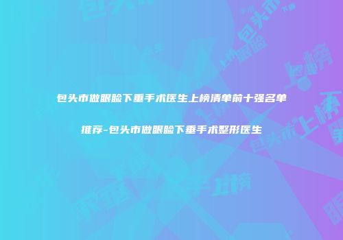 包头市做眼睑下垂手术医生上榜清单前十强名单推荐-包头市做眼睑下垂手术整形医生