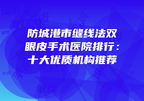防城港市缝线法双眼皮手术医院排行：十大优质机构推荐