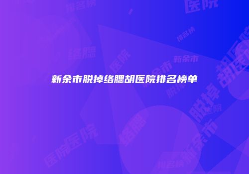 新余市脱掉络腮胡医院排名榜单