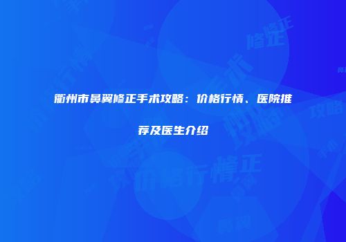 衢州市鼻翼修正手术攻略：价格行情、医院推荐及医生介绍
